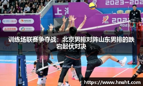 训练场联赛争夺战：北京男排对阵山东男排的跌宕起伏对决
