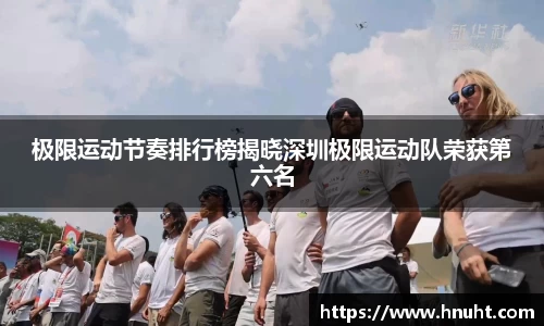 极限运动节奏排行榜揭晓深圳极限运动队荣获第六名