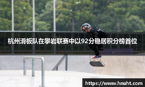 杭州滑板队在攀岩联赛中以92分稳居积分榜首位