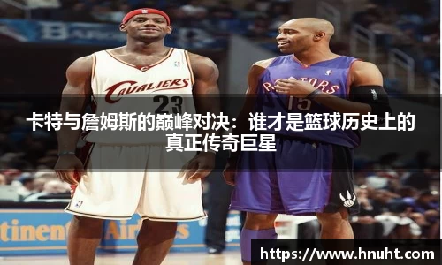 卡特与詹姆斯的巅峰对决：谁才是篮球历史上的真正传奇巨星