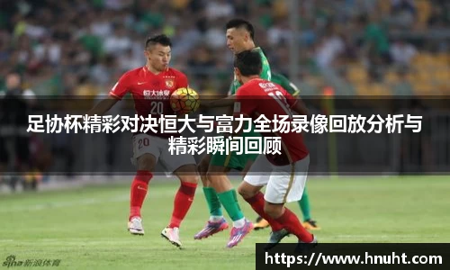 足协杯精彩对决恒大与富力全场录像回放分析与精彩瞬间回顾