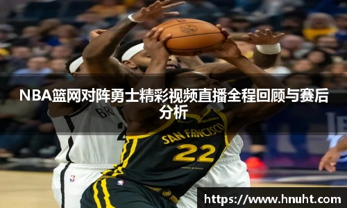 NBA篮网对阵勇士精彩视频直播全程回顾与赛后分析