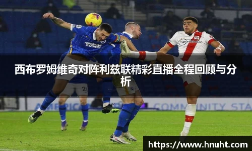 西布罗姆维奇对阵利兹联精彩直播全程回顾与分析