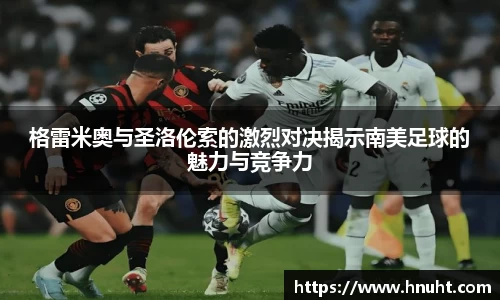 格雷米奥与圣洛伦索的激烈对决揭示南美足球的魅力与竞争力