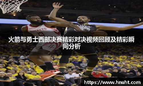 火箭与勇士西部决赛精彩对决视频回顾及精彩瞬间分析